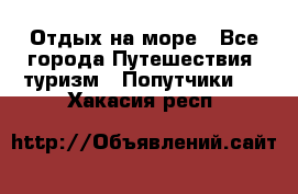 Отдых на море - Все города Путешествия, туризм » Попутчики   . Хакасия респ.